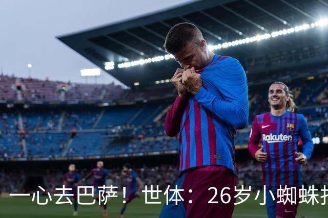 一心去巴萨！世体：26岁小蜘蛛拒绝巴黎+阿森纳，巴萨在等他表态