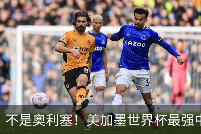 不是奥利塞！美加墨世界杯最强中场球员出炉 曼城恐成最大“输家”