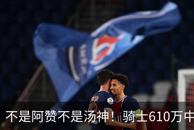 不是阿赞不是汤神！骑士610万中产淘宝西甲MVP，哈登36岁冲冠窗口被锋线卡死