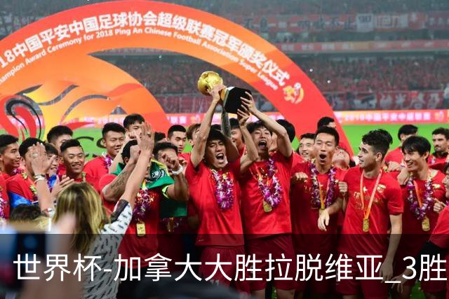 世界杯-加拿大大胜拉脱维亚 3胜0负强势晋级