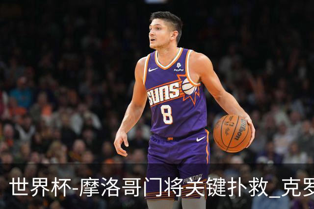 世界杯-摩洛哥门将关键扑救 克罗地亚锋线哑火平