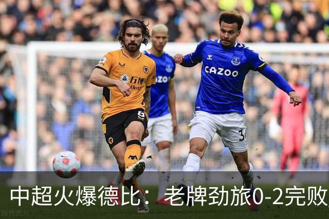 中超火爆德比：老牌劲旅0-2完败 近11轮仅2胜 积分被同城死敌追平