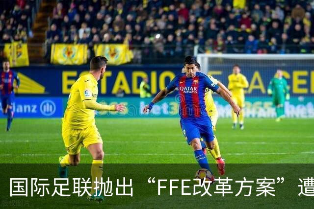 国际足联抛出“FFE改革方案”遭强硬反对 世界杯的未来不能由资本定义
