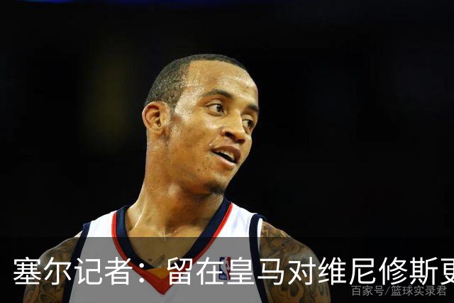 塞尔记者：留在皇马对维尼修斯更有利，关键在于续约目的