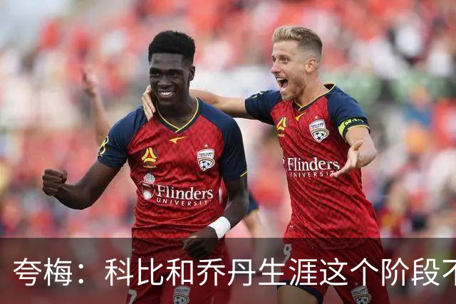 夸梅：科比&乔丹生涯这个阶段不会抱团 詹姆斯不同 故他不是GOAT