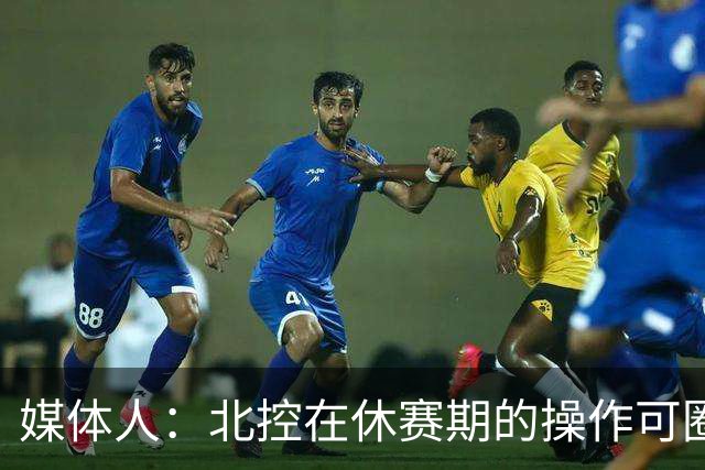 媒体人：北控在休赛期的操作可圈可点 球队有着不错的板凳深度