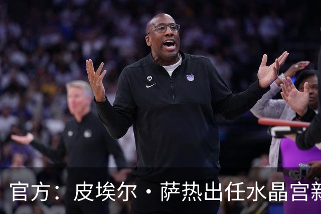 官方：皮埃尔·萨热出任水晶宫新帅，上赛季率朗斯获法甲亚军