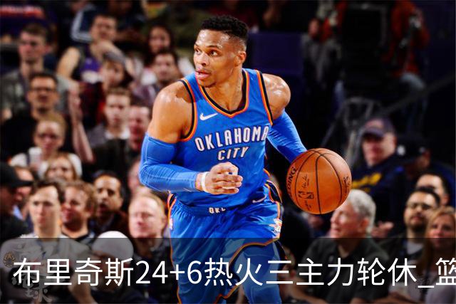 布里奇斯24+6热火三主力轮休 篮网结束三连败