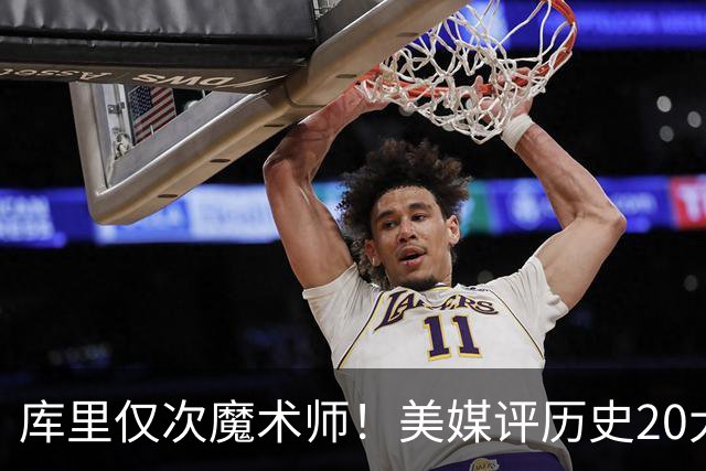 库里仅次魔术师！美媒评历史20大控卫，保罗6威少12欧文位列第19