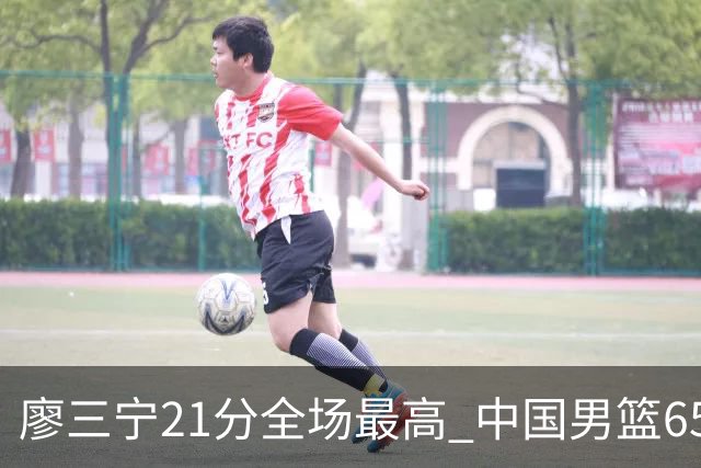 廖三宁21分全场最高 中国男篮65-60击败荷兰