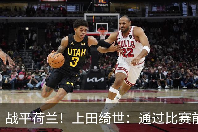 战平荷兰！上田绮世：通过比赛前半段，我们摸清范戴克的防守习惯