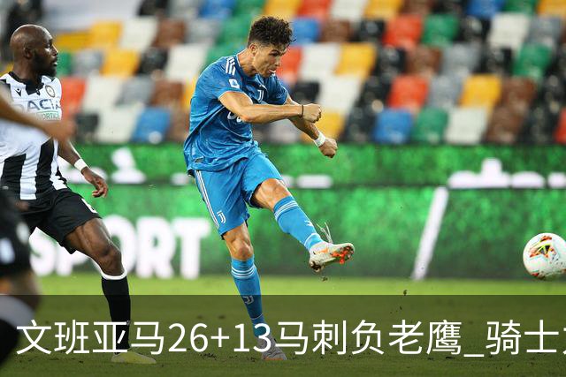 文班亚马26+13马刺负老鹰 骑士力克公牛5连胜