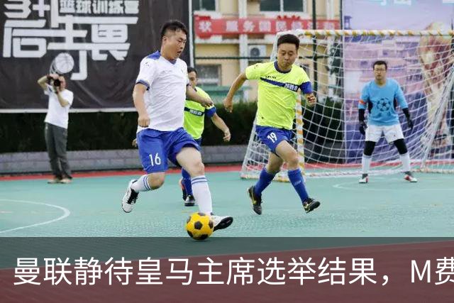 曼联静待皇马主席选举结果，M费转会命运或将迎来转折
