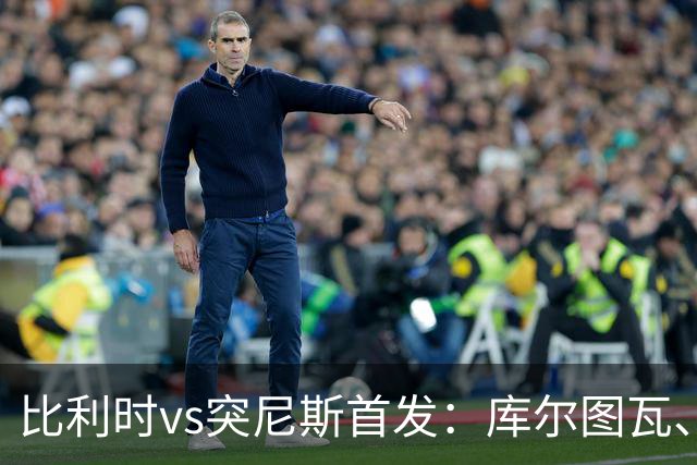 比利时vs突尼斯首发：库尔图瓦、德布劳内、特罗萨德、多库出战