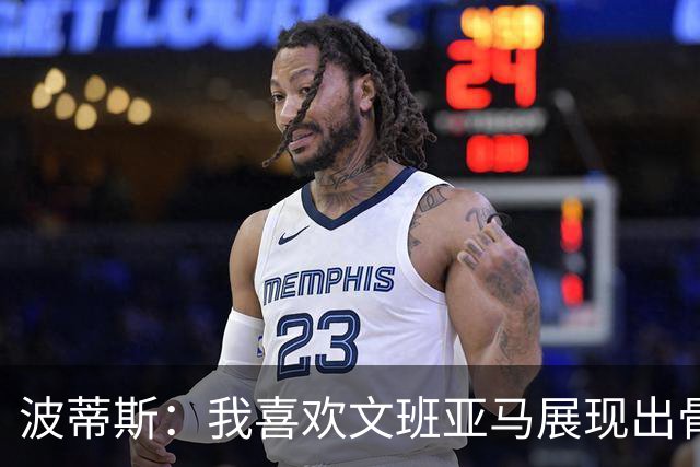 波蒂斯：我喜欢文班亚马展现出骨子里的狠劲 他必须点燃队友们
