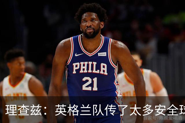 理查兹：英格兰队传了太多安全球，面对低位防守应该大胆一点