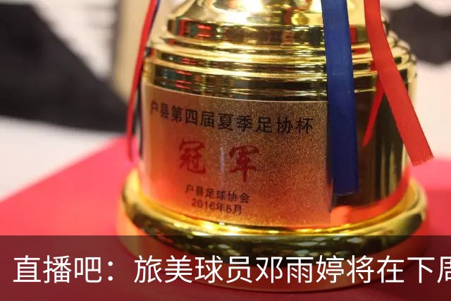 直播吧：旅美球员邓雨婷将在下周与中国女篮会合参练