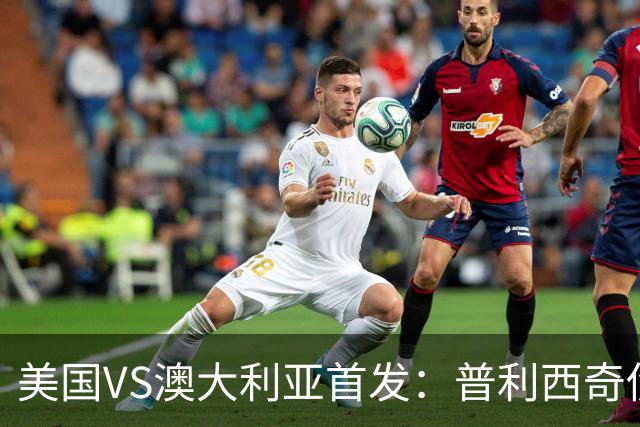美国VS澳大利亚首发：普利西奇伤缺 巴洛贡麦肯尼出战