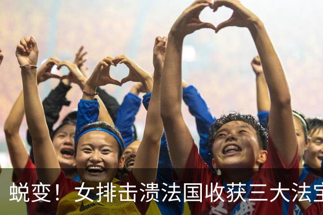 蜕变！女排击溃法国收获三大法宝，张籽萱崛起，整体排球惊艳世界