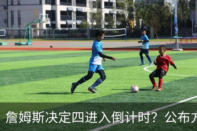 詹姆斯决定四进入倒计时？公布方式待定加深悬念