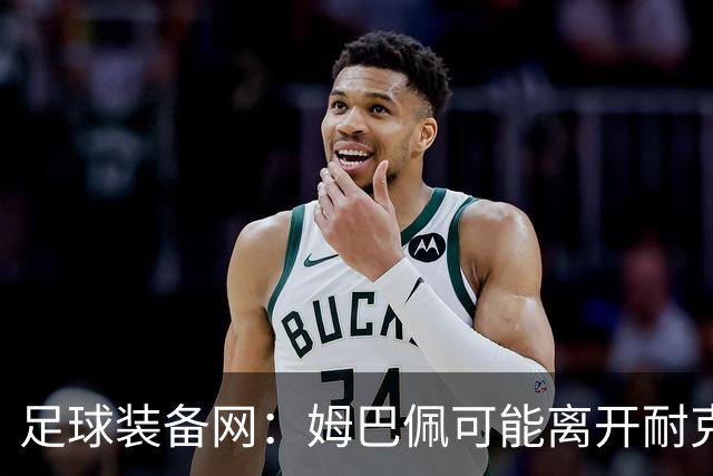 足球装备网：姆巴佩可能离开耐克旗下；未来他或将打造个人品牌