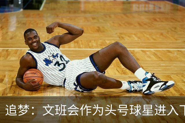 追梦：文班会作为头号球星进入下赛季 但总决赛连第二好都排不上