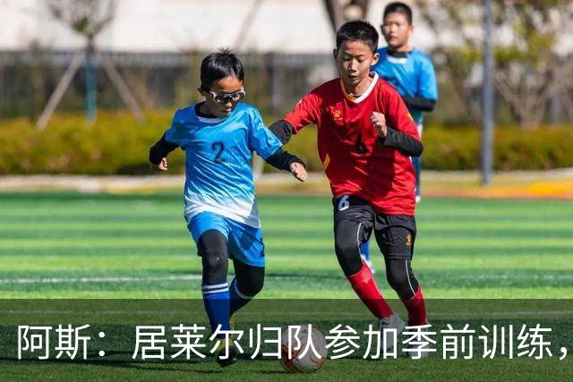 阿斯：居莱尔归队参加季前训练，将与B席竞争主力位置