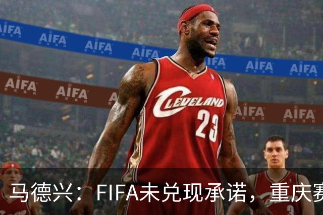 马德兴：FIFA未兑现承诺，重庆赛热身更有针对性