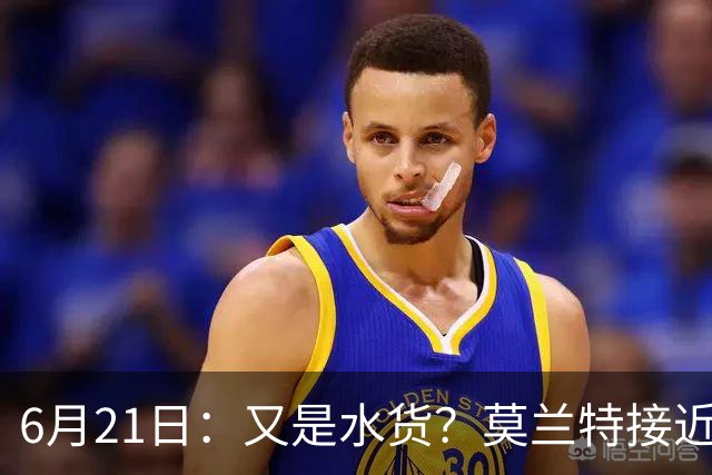 6月21日：又是水货？莫兰特接近加盟，放弃西甲中场，山东泰山引援看不懂