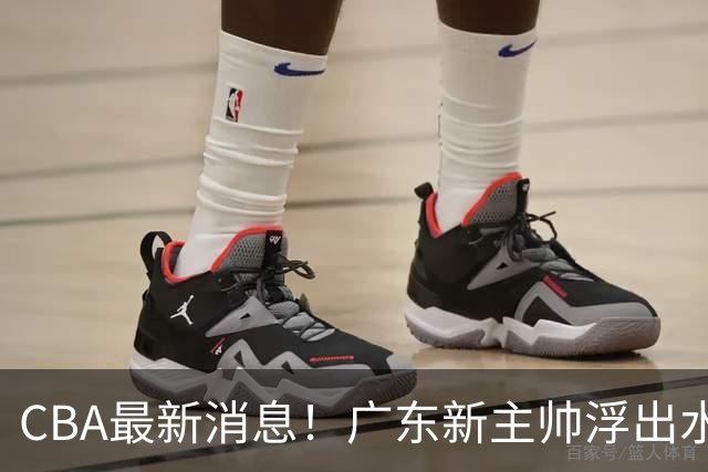 CBA最新消息！广东新主帅浮出水面，山西续约迪亚洛，广厦保留布朗续约权