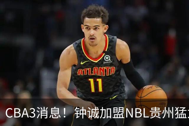 CBA3消息！钟诚加盟NBL贵州猛龙，新疆扶正韩国教练，中国女篮36分输西班牙